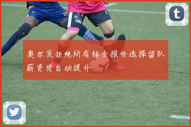 奥尔莫拒绝所有转会报价选择留队薪资将自动提升