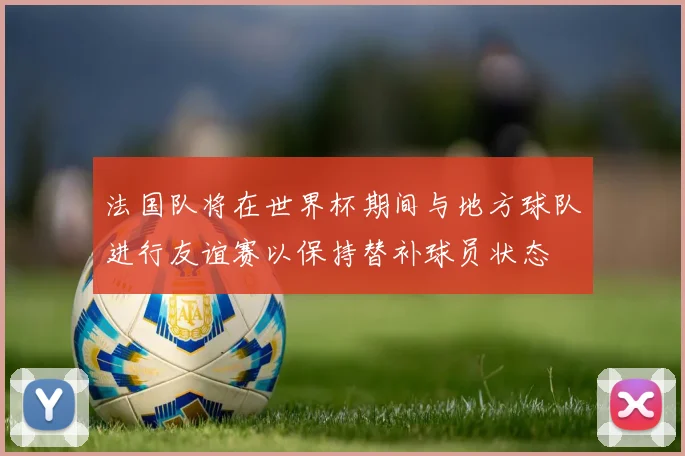 法国队将在世界杯期间与地方球队进行友谊赛以保持替补球员状态
