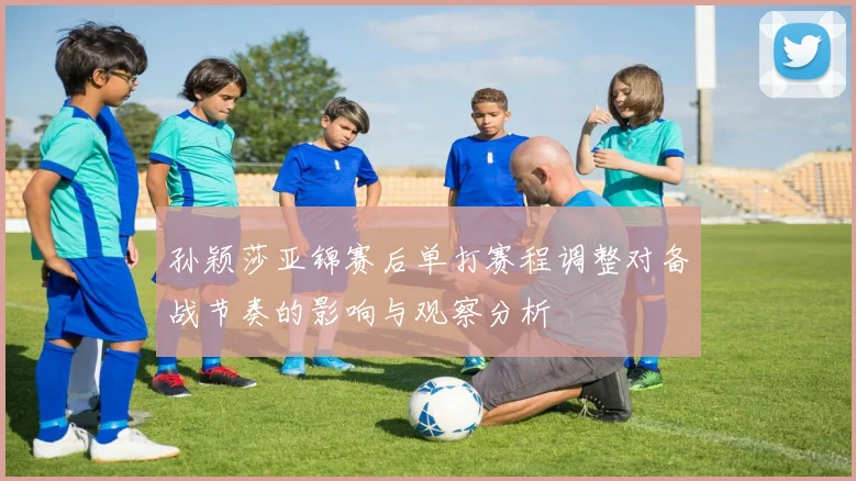 孙颖莎亚锦赛后单打赛程调整对备战节奏的影响与观察分析