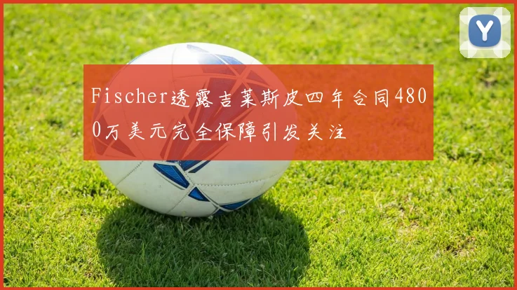 Fischer透露吉莱斯皮四年合同4800万美元完全保障引发关注