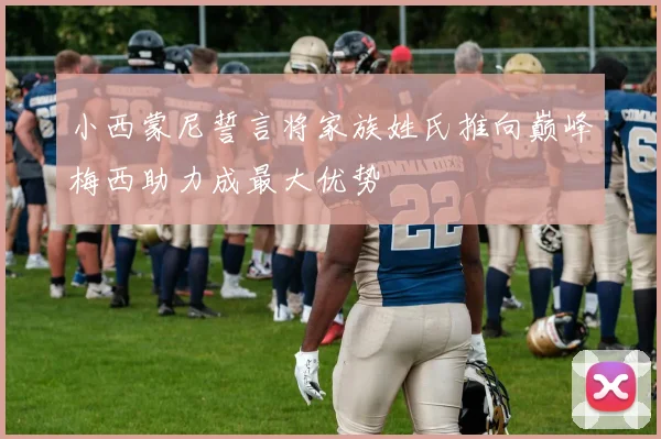 小西蒙尼誓言将家族姓氏推向巅峰梅西助力成最大优势