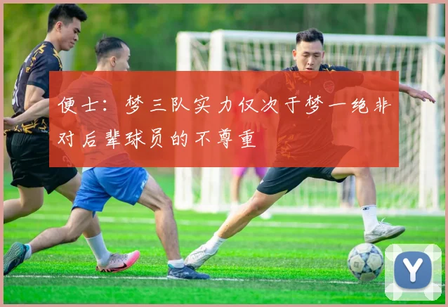 便士：梦三队实力仅次于梦一绝非对后辈球员的不尊重