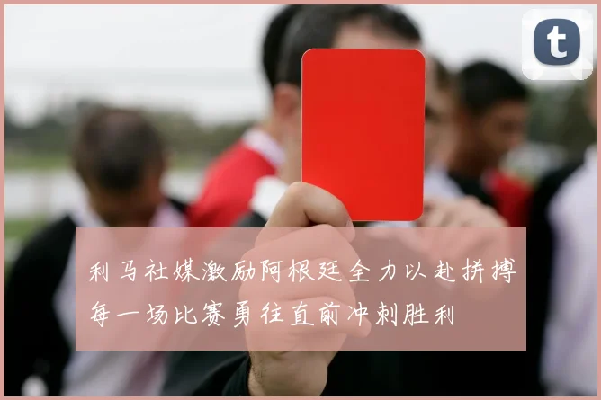 利马社媒激励阿根廷全力以赴拼搏每一场比赛勇往直前冲刺胜利