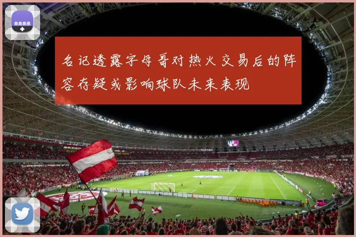 名记透露字母哥对热火交易后的阵容存疑或影响球队未来表现