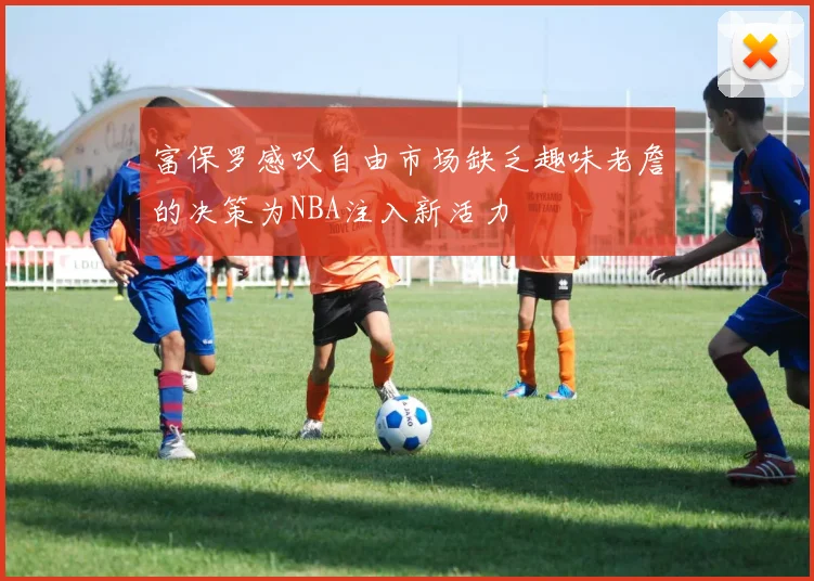 富保罗感叹自由市场缺乏趣味老詹的决策为NBA注入新活力