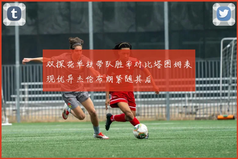 双探花单核带队胜率对比塔图姆表现优异杰伦布朗紧随其后