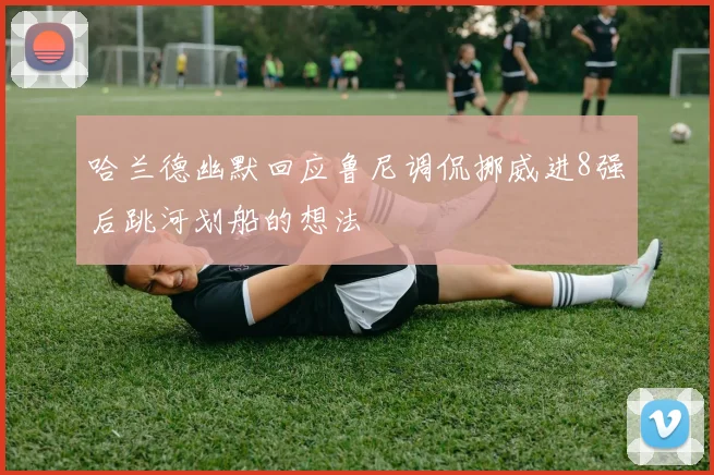 哈兰德幽默回应鲁尼调侃挪威进8强后跳河划船的想法